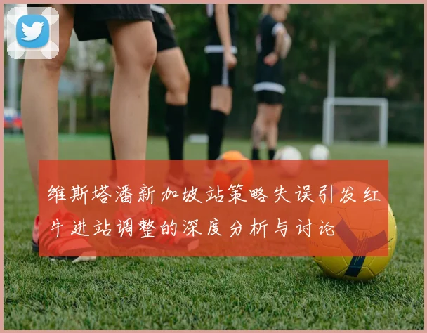 维斯塔潘新加坡站策略失误引发红牛进站调整的深度分析与讨论