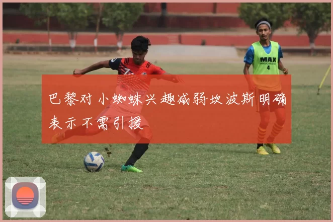 巴黎对小蜘蛛兴趣减弱坎波斯明确表示不需引援