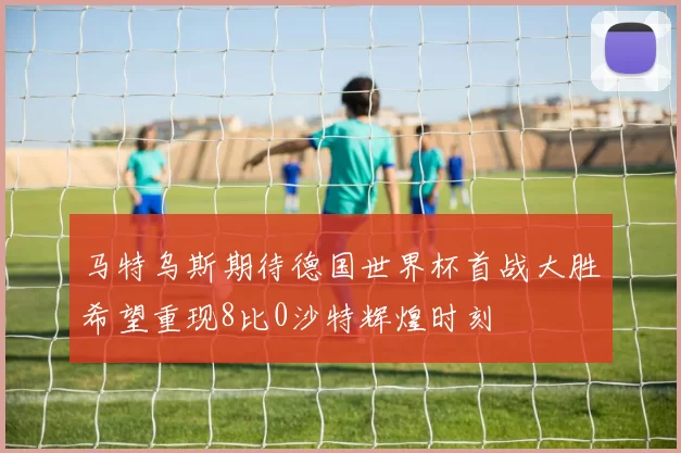 马特乌斯期待德国世界杯首战大胜希望重现8比0沙特辉煌时刻