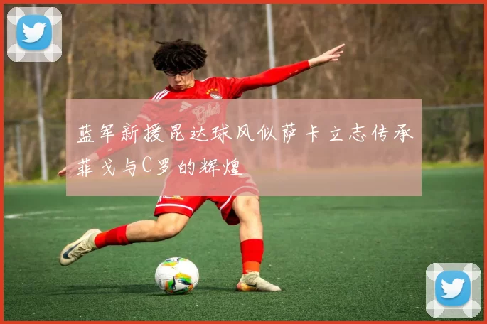 蓝军新援昆达球风似萨卡立志传承菲戈与C罗的辉煌