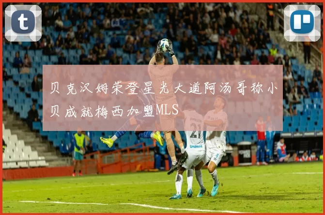 贝克汉姆荣登星光大道阿汤哥称小贝成就梅西加盟MLS