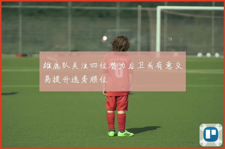 雄鹿队关注四位潜力后卫或有意交易提升选秀顺位