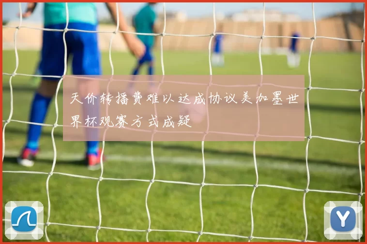 天价转播费难以达成协议美加墨世界杯观赛方式成疑
