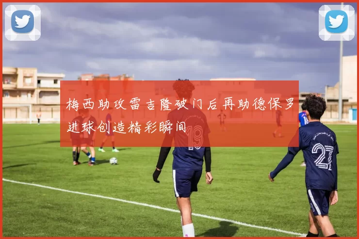 梅西助攻雷吉隆破门后再助德保罗进球创造精彩瞬间
