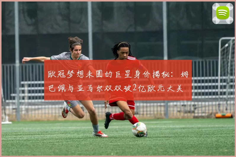 欧冠梦想未圆的巨星身价揭秘：姆巴佩与亚马尔双双破2亿欧元大关