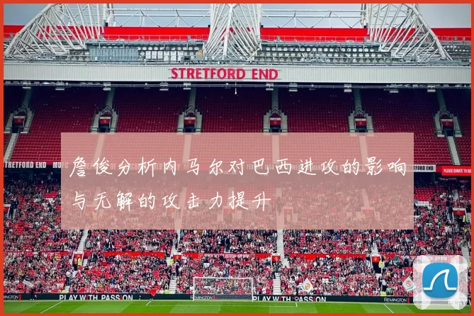 詹俊分析内马尔对巴西进攻的影响与无解的攻击力提升