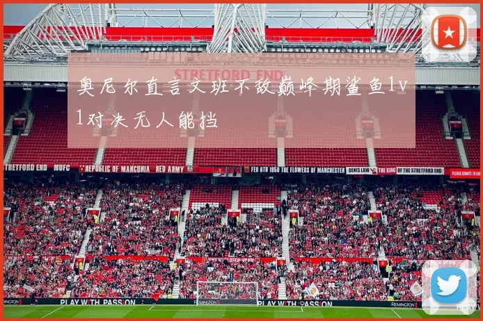 奥尼尔直言文班不敌巅峰期鲨鱼1v1对决无人能挡