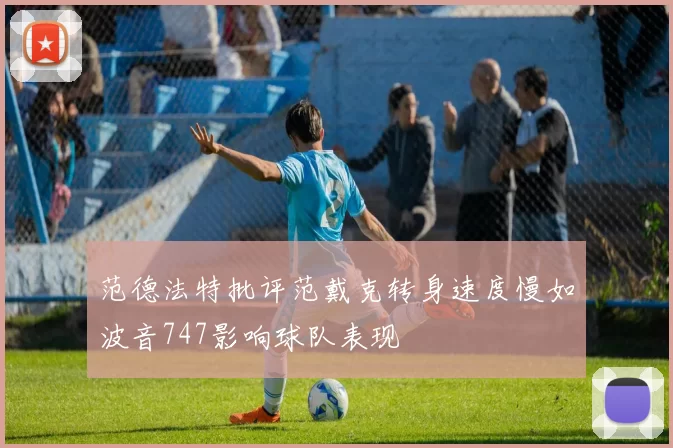 范德法特批评范戴克转身速度慢如波音747影响球队表现