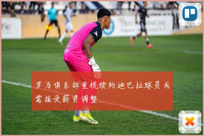 罗马俱乐部重视续约迪巴拉球员或需接受薪资调整