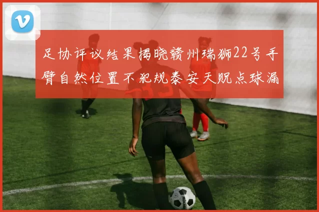 足协评议结果揭晓赣州瑞狮22号手臂自然位置不犯规泰安天贶点球漏判引争议