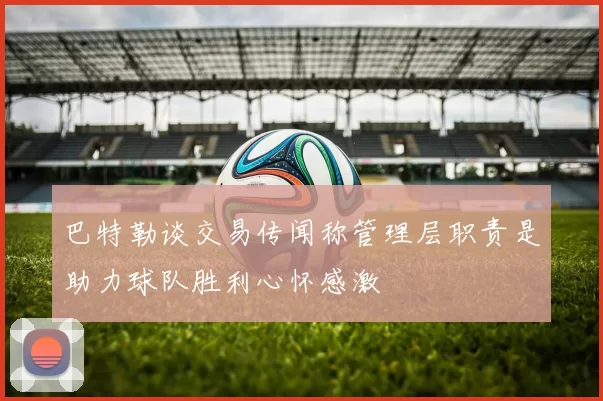 巴特勒谈交易传闻称管理层职责是助力球队胜利心怀感激