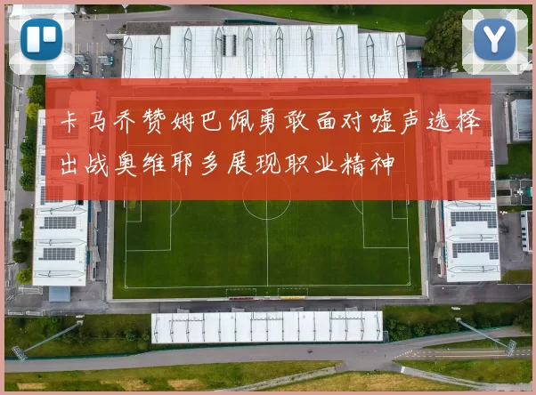 卡马乔赞姆巴佩勇敢面对嘘声选择出战奥维耶多展现职业精神