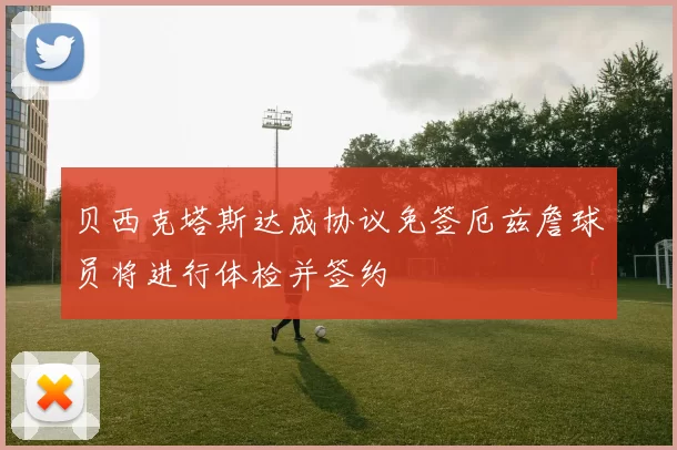 贝西克塔斯达成协议免签厄兹詹球员将进行体检并签约
