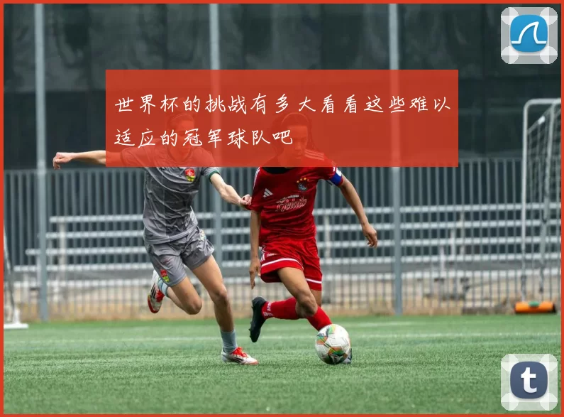 世界杯的挑战有多大看看这些难以适应的冠军球队吧