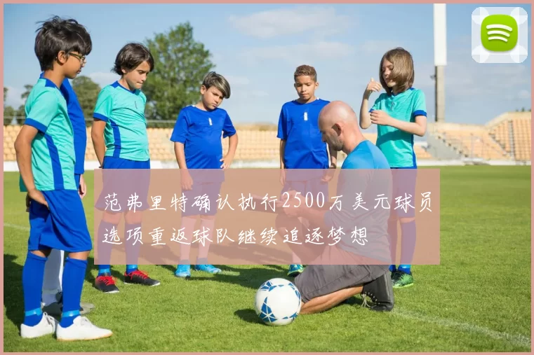 范弗里特确认执行2500万美元球员选项重返球队继续追逐梦想