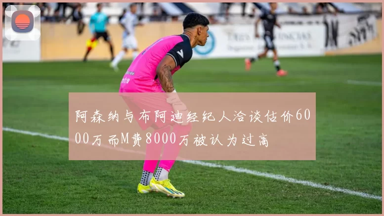 阿森纳与布阿迪经纪人洽谈估价6000万而M费8000万被认为过高