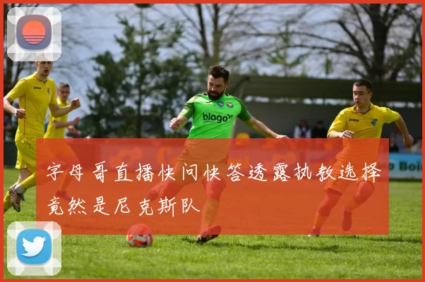 字母哥直播快问快答透露执教选择竟然是尼克斯队