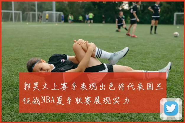 郭昊文上赛季表现出色将代表国王征战NBA夏季联赛展现实力