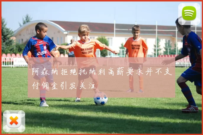阿森纳拒绝托纳利高薪要求并不支付佣金引发关注