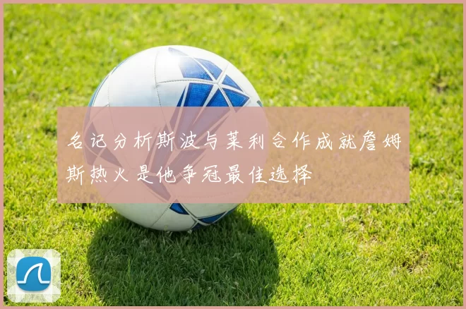 名记分析斯波与莱利合作成就詹姆斯热火是他争冠最佳选择