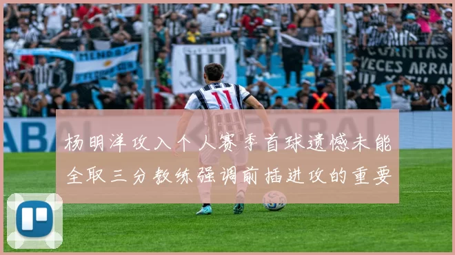 杨明洋攻入个人赛季首球遗憾未能全取三分教练强调前插进攻的重要性