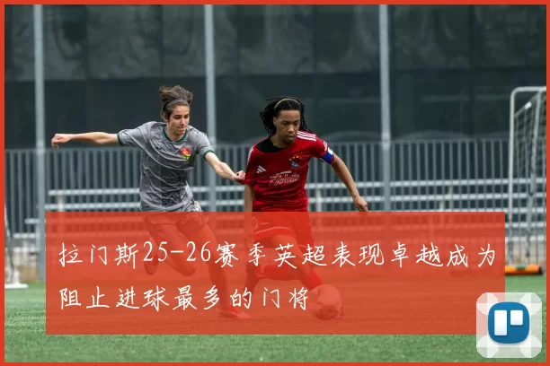 拉门斯25-26赛季英超表现卓越成为阻止进球最多的门将