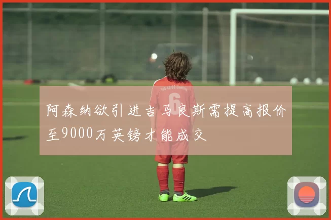 阿森纳欲引进吉马良斯需提高报价至9000万英镑才能成交