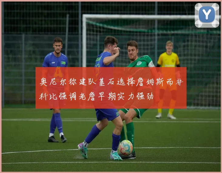 奥尼尔称建队基石选择詹姆斯而非科比强调老詹早期实力强劲