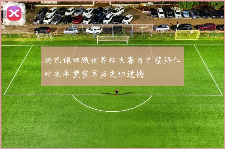 姆巴佩回顾世界杯决赛与巴黎拜仁对决希望重写历史的遗憾