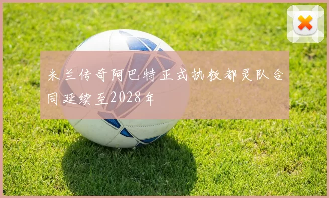 米兰传奇阿巴特正式执教都灵队合同延续至2028年